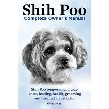 Shih Poo. Shihpoo Complete Owner's Manual. Shih Poo Temperament, Care, Costs, Feeding, Health, Grooming and Training All Included.
