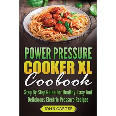 Power Pressure Cooker XL Cookbook: Step By Step Guide For Healthy, Easy And Delicious Electric Pressure Recipes