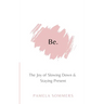 Be: The Joy of Slowing Down and Staying Present
