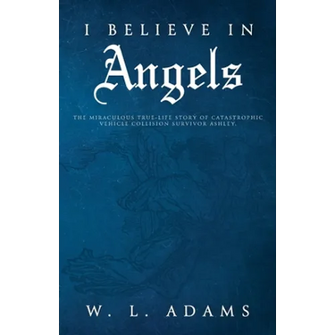 I Believe in Angels: The Miraculous True-Life Story of Catastrophic Vehicle Collision Survivor Ashley