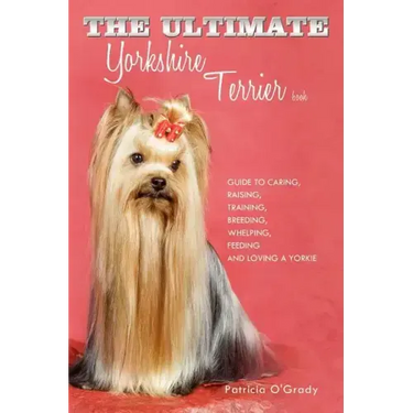 The Ultimate Yorkshire Terrier Book: Guide to Caring, Raising, Training, Breeding, Whelping, Feeding and Loving a Yorkie
