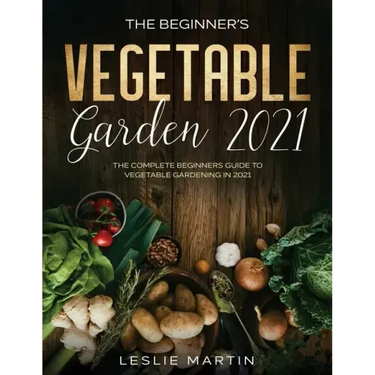 The Beginner's Vegetable Garden 2021: The Complete Beginners Guide To Vegetable Gardening in 2021