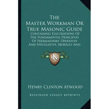 The Master Workman or True Masonic Guide: Containing Elucidations of the Fundamental Principles of Freemasonry, Operative and Speculative, Morally and