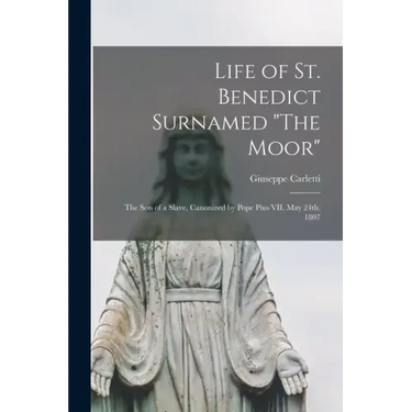 Life of St. Benedict Surnamed "The Moor": The son of a Slave, Canonized by Pope Pius VII, May 24th, 1807