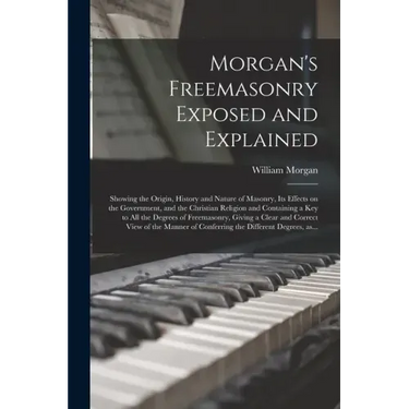 Morgan's Freemasonry Exposed and Explained: Showing the Origin, History and Nature of Masonry, Its Effects on the Government, and the Christian Religi