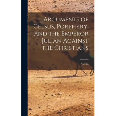 Arguments of Celsus, Porphyry, and the Emperor Julian Against the Christians