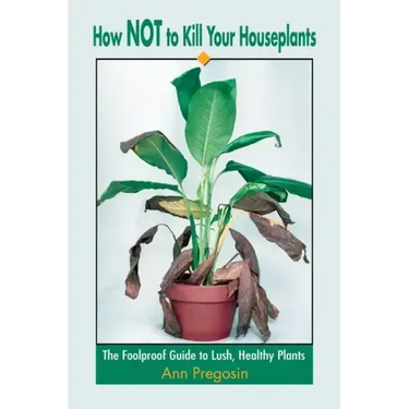How Not to Kill Your Houseplants: The Foolproof Guide to Lush, Healthy Plants