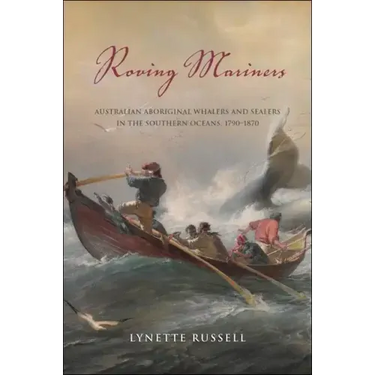 Roving Mariners: Australian Aboriginal Whalers and Sealers in the Southern Oceans, 1790-1870