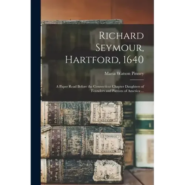 Richard Seymour, Hartford, 1640: A Paper Read Before the Connecticut Chapter Daughters of Founders and Patriots of America ...