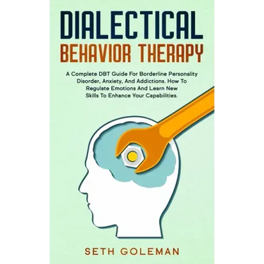 Dialectical Behavior Therapy: A Complete DBT Guide for Borderline Personality Disorder, Anxiety, and Addictions. How to Regulate Emotions and Learn