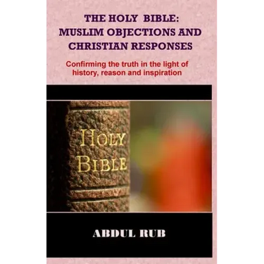 The Holy Bible: Muslim Objections and Christian Responses!: Confirming the truth in the light of history, reason and inspiration