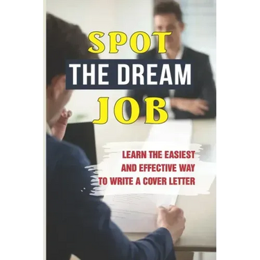 Spot The Dream Job: Learn The Easiest And Effective Way To Write A Cover Letter: Sell You To Employers