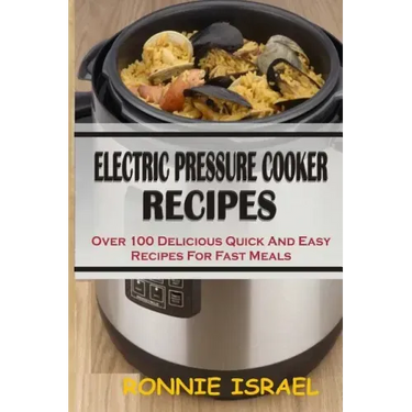 Electric Pressure Cooker Recipes: Over 100 Delicious Quick And Easy Recipes For Fast Meals