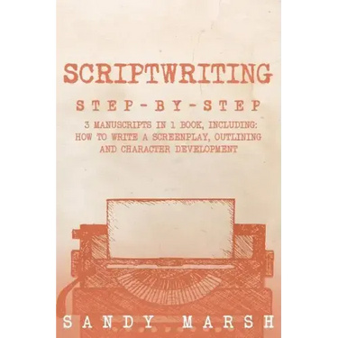 Scriptwriting: Step-by-Step - 3 Manuscripts in 1 Book - Essential Movie Scriptwriting, Screenplay Writing and Scriptwriter Tricks Any Writer Can Learn