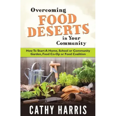 Overcoming Food Deserts in Your Community: How To Start A Home, School or Community Garden, Food Co-op or Food Coalition