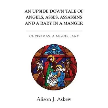 An Upside Down Tale Of Angels, Asses, Assassins and A Baby In A Manger: Christmas: A Miscellany
