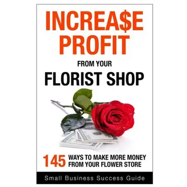 Increase Profit from Your Florist Shop: 145 easy ways to make more money from your flower shop