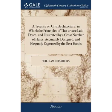 A Treatise on Civil Architecture, in Which the Principles of That art are Laid Down, and Illustrated by a Great Number of Plates, Accurately Designed,