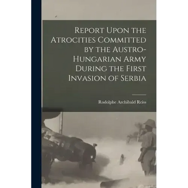 Report Upon the Atrocities Committed by the Austro-Hungarian Army During the First Invasion of Serbia