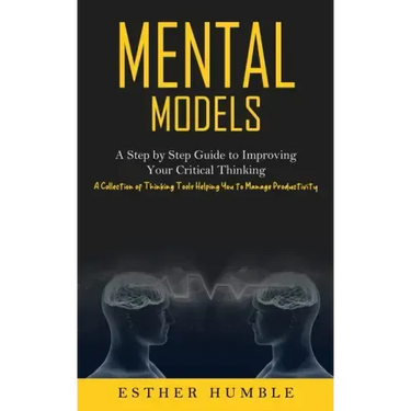 Mental Models: A Step by Step Guide to Improving Your Critical Thinking (A Collection of Thinking Tools Helping You to Manage Productivity)