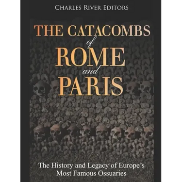 The Catacombs of Rome and Paris: The History and Legacy of Europe's Most Famous Ossuaries