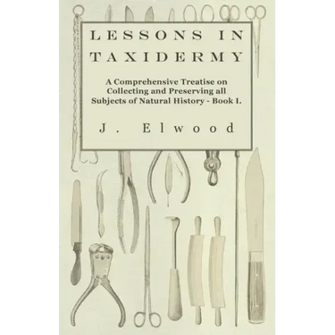 Lessons in Taxidermy - A Comprehensive Treatise on Collecting and Preserving All Subjects of Natural History - Book I.