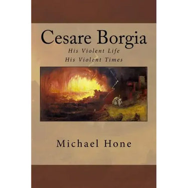 Cesare Borgia: His Violent Life His Violent Times