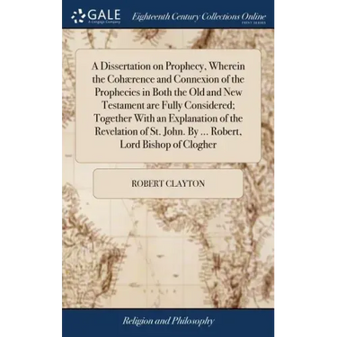 A Dissertation on Prophecy, Wherein the Cohærence and Connexion of the Prophecies in Both the Old and New Testament are Fully Considered; Together Wit