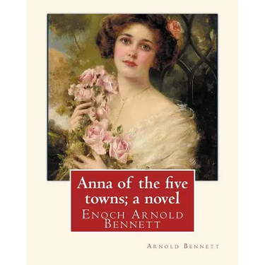 Anna of the five towns; a novel, By Arnold Bennett (World's Classics): Enoch Arnold Bennett