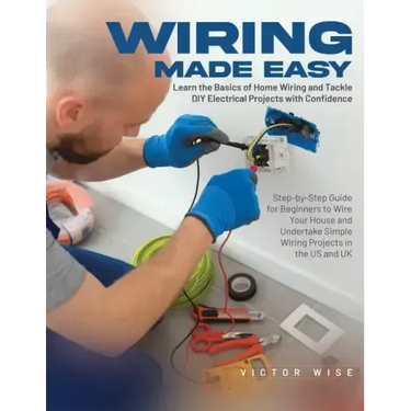 Wiring Made Easy: Learn the Basics of Home Wiring and Tackle DIY Electrical Projects with Confidence: Step-by-Step Guide for Beginners to Wire Your Ho