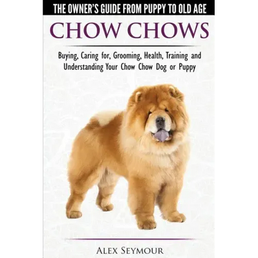 Chow Chows - The Owner's Guide From Puppy To Old Age - Buying, Caring for, Grooming, Health, Training and Understanding Your Chow Chow Dog or Puppy