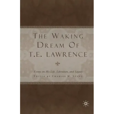 The Waking Dream of T. E. Lawrence: Essays on His Life, Literature, and Legacy