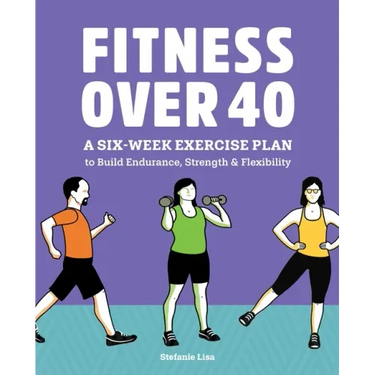 Fitness Over 40: A Six-Week Exercise Plan to Build Endurance, Strength, & Flexibility