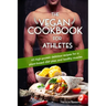 The Vegan Cookbook For Athletes: 45 high-protein delicious recipes for a plant-based diet plan and healthy muscle in bodybuilding, fitness and sports