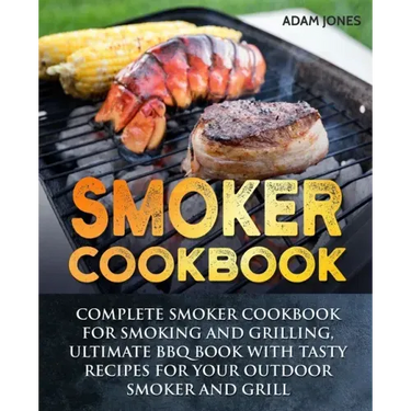 Smoker Cookbook: Complete Smoker Cookbook for Smoking and Grilling, Ultimate BBQ Book with Tasty Recipes for Your Outdoor Smoker and Grill