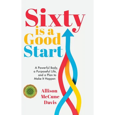 Sixty Is a Good Start: A Powerful Body, a Purposeful Life, and a Plan to Make it Happen