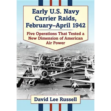 Early U.S. Navy Carrier Raids, February-April 1942: Five Operations That Tested a New Dimension of American Air Power