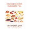 Creating Delicious Homemade Pies: Every Single Pie Recipe You Could Ever Want: Pie Recipes Cookbook
