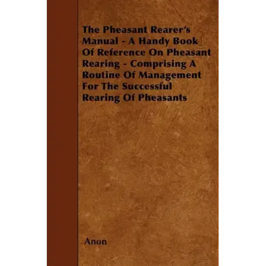 The Pheasant Rearer's Manual - A Handy Book of Reference on Pheasant Rearing - Comprising a Routine of Management for the Successful Rearing of Pheasa