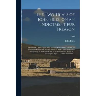 The Two Trials of John Fries, on an Indictment for Treason: Together With a Brief Report of the Trials of Several Other Persons, for Treason and Insur