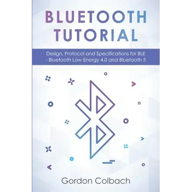 Bluetooth Tutorial: Design, Protocol and Specifications for BLE - Bluetooth Low Energy 4.0 and Bluetooth 5