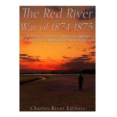 The Red River War of 1874-1875: The History of the Last American Campaign to Remove Native Americans from the Southwest