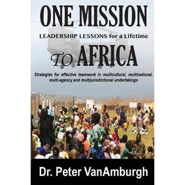 One Mission to Africa, Leadership Lessons for a Lifetime: Strategies for effective teamwork in multicultural, multinational, multi-agency and multijur
