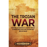 The Trojan War: An Enthralling Overview of a Legendary Conflict of Ancient Greece and Its Role in History and Greek Mythology