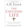 The Crucified Life: How to Live Out a Deeper Christian Experience