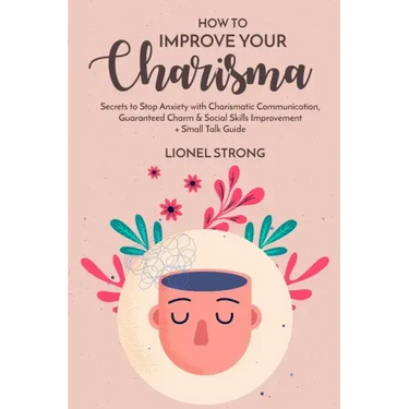 How to Improve Your Charisma: Secrets to Stop Anxiety with Charismatic Communication Guaranteed Charm & Social Skills Improvement + Small Talk Guide