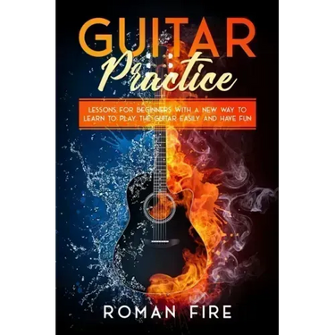 Guitar Practice: Lessons for Beginners with a New Way to Learn to Play the Guitar Easily and Have Fun