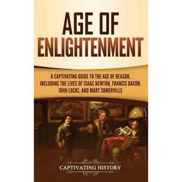 Age of Enlightenment: A Captivating Guide to the Age of Reason, Including the Lives of Isaac Newton, Francis Bacon, John Locke, and Mary Somerville