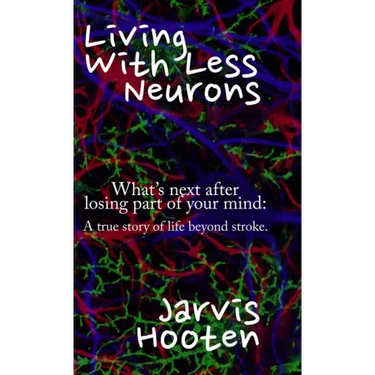 Living With Less Neurons: What's next after losing part of your mind: A true story of life beyond stroke.