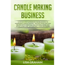 Candle Making Business: A Step By Step Guidebook For Beginners To Homemade Candle Making-Instructions And Easy Recipes. Learn And..Let's Go, S